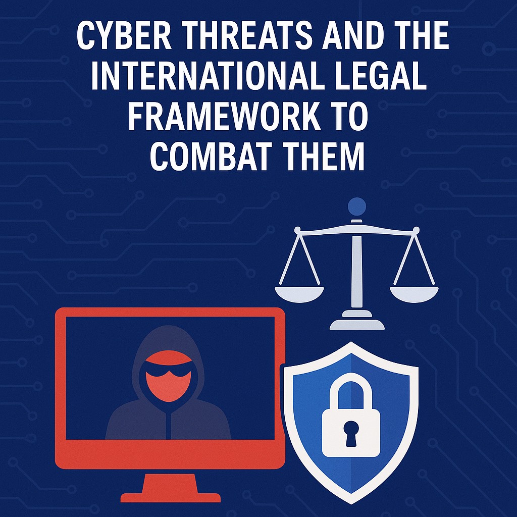 CYBER THREATS AND THE INTERNATIONAL LEGAL FRAMEWORK TO COMBAT THEM